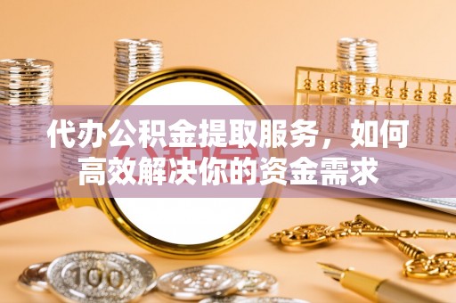 辛集代办公积金提取服务，如何高效解决你的资金需求