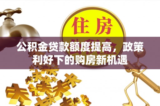 辛集公积金贷款额度提高，政策利好下的购房新机遇