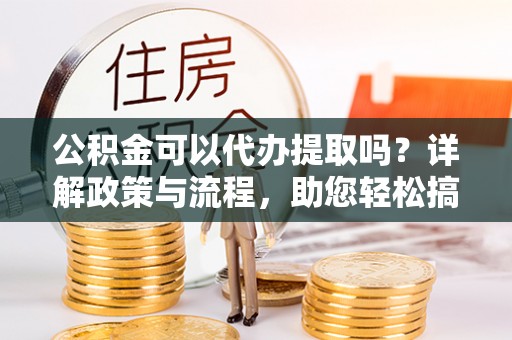 辛集公积金可以代办提取吗？详解政策与流程，助您轻松搞定！