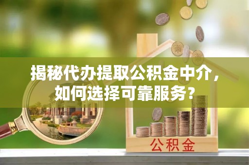 辛集揭秘代办提取公积金中介，如何选择可靠服务？