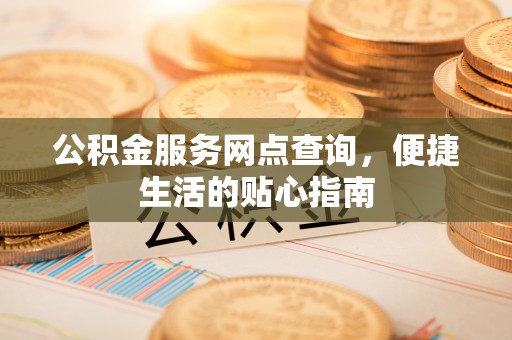 辛集公积金服务网点查询，便捷生活的贴心指南