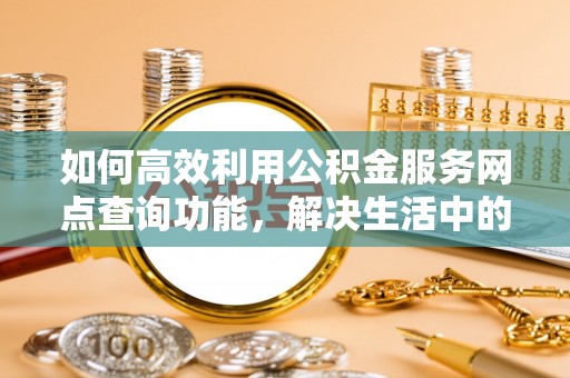 辛集如何高效利用公积金服务网点查询功能，解决生活中的资金难题