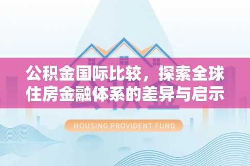 辛集公积金国际比较，探索全球住房金融体系的差异与启示