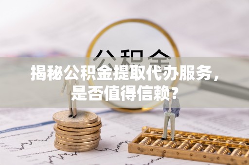 辛集揭秘公积金提取代办服务，是否值得信赖？