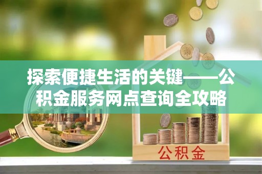 辛集探索便捷生活的关键——公积金服务网点查询全攻略
