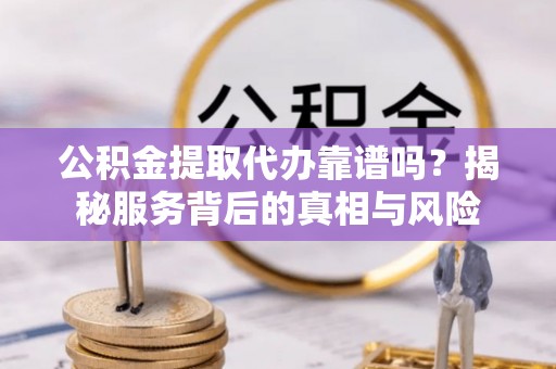 辛集公积金提取代办靠谱吗？揭秘服务背后的真相与风险