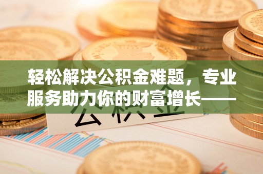 辛集轻松解决公积金难题，专业服务助力你的财富增长——代办公积金提取