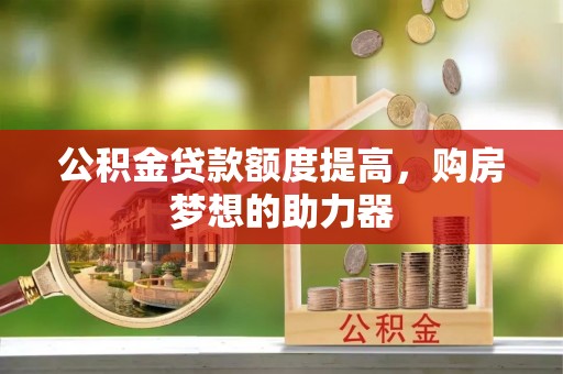 辛集公积金贷款额度提高，购房梦想的助力器