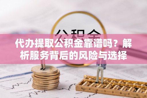 辛集代办提取公积金靠谱吗？解析服务背后的风险与选择