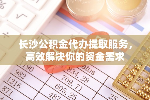 辛集长沙公积金代办提取服务，高效解决你的资金需求
