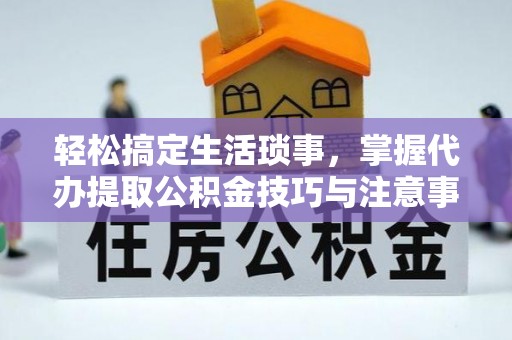 辛集轻松搞定生活琐事，掌握代办提取公积金技巧与注意事项