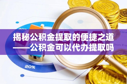 辛集揭秘公积金提取的便捷之道——公积金可以代办提取吗？
