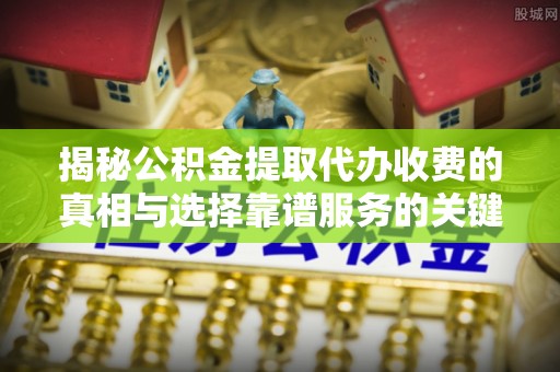 辛集揭秘公积金提取代办收费的真相与选择靠谱服务的关键