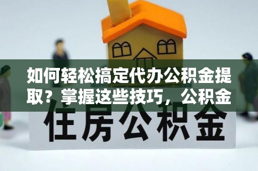 辛集如何轻松搞定代办公积金提取？掌握这些技巧，公积金到手不是梦！