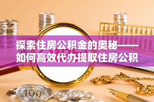 辛集探索住房公积金的奥秘——如何高效代办提取住房公积金