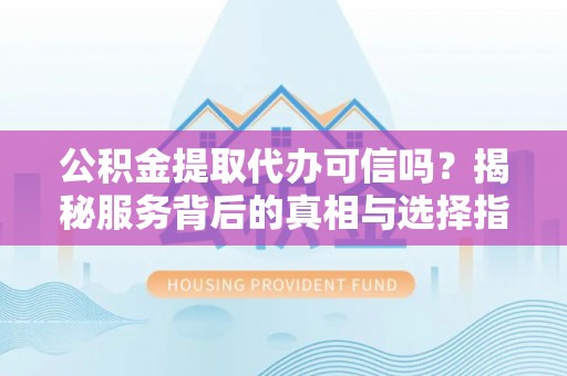 辛集公积金提取代办可信吗？揭秘服务背后的真相与选择指南