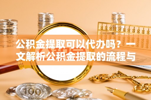 辛集公积金提取可以代办吗？一文解析公积金提取的流程与注意事项