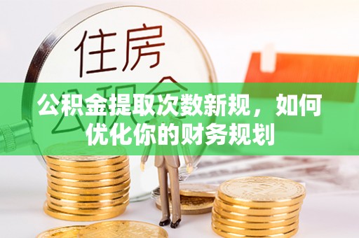 辛集公积金提取次数新规，如何优化你的财务规划