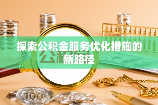 辛集探索公积金服务优化措施的新路径