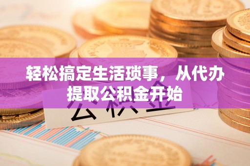 辛集轻松搞定生活琐事，从代办提取公积金开始