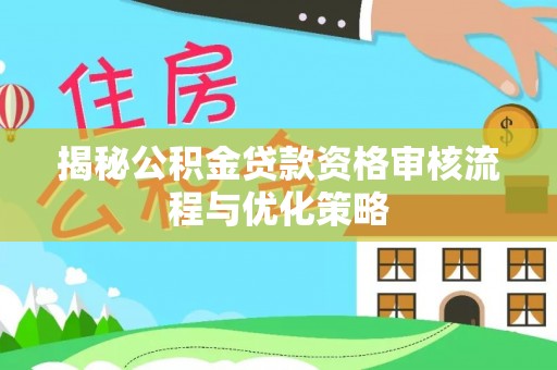 辛集揭秘公积金贷款资格审核流程与优化策略