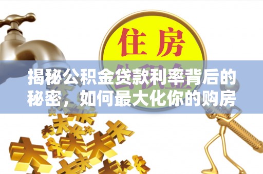 辛集揭秘公积金贷款利率背后的秘密，如何最大化你的购房优势