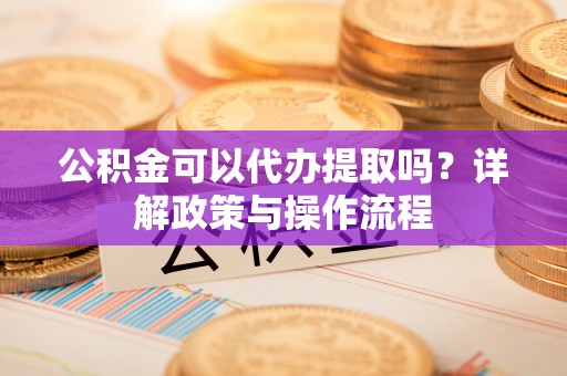 辛集公积金可以代办提取吗？详解政策与操作流程