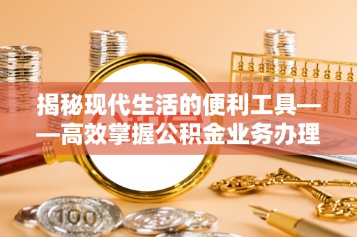 辛集揭秘现代生活的便利工具——高效掌握公积金业务办理流程的关键步骤