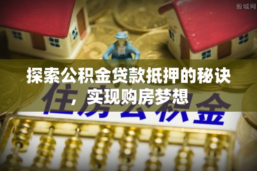 辛集探索公积金贷款抵押的秘诀，实现购房梦想