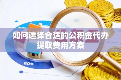 辛集如何选择合适的公积金代办提取费用方案