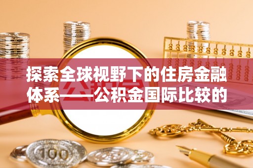 辛集探索全球视野下的住房金融体系——公积金国际比较的深度解析