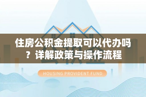 辛集住房公积金提取可以代办吗？详解政策与操作流程