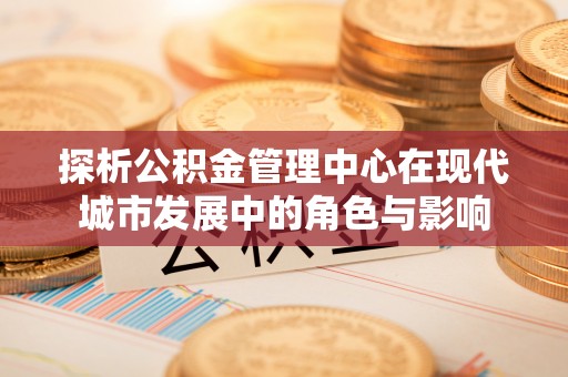 辛集探析公积金管理中心在现代城市发展中的角色与影响