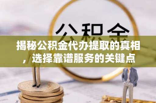 辛集揭秘公积金代办提取的真相，选择靠谱服务的关键点
