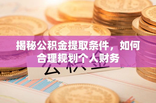 辛集揭秘公积金提取条件，如何合理规划个人财务