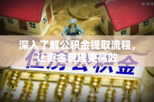 辛集深入了解公积金提取流程，让资金管理更高效