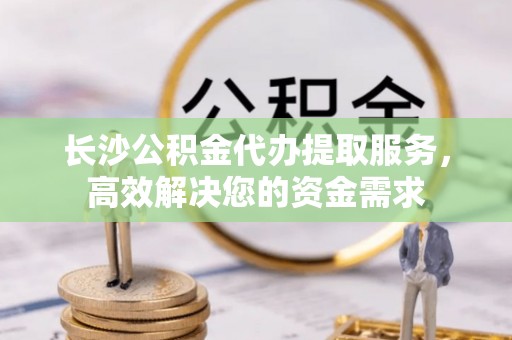 辛集长沙公积金代办提取服务，高效解决您的资金需求