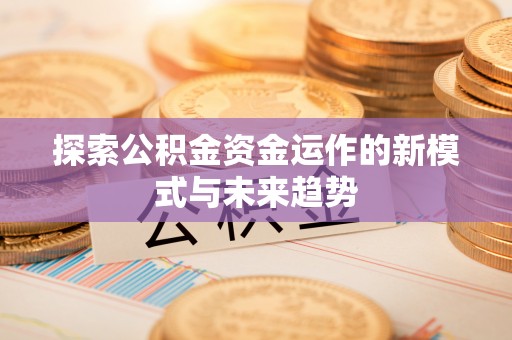 辛集探索公积金资金运作的新模式与未来趋势