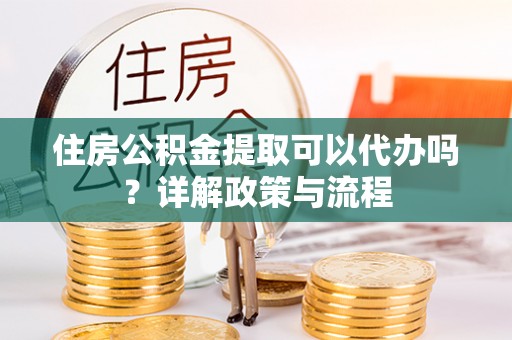 辛集住房公积金提取可以代办吗？详解政策与流程