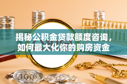 辛集揭秘公积金贷款额度咨询，如何最大化你的购房资金