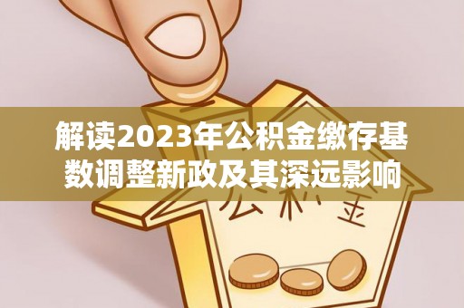 辛集解读2023年公积金缴存基数调整新政及其深远影响