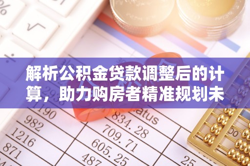 辛集解析公积金贷款调整后的计算，助力购房者精准规划未来
