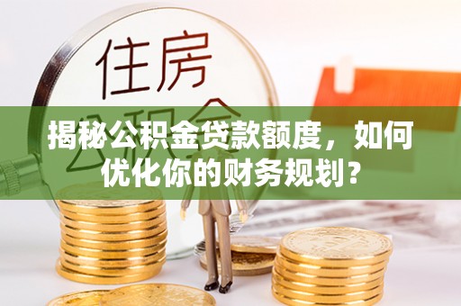 辛集揭秘公积金贷款额度，如何优化你的财务规划？