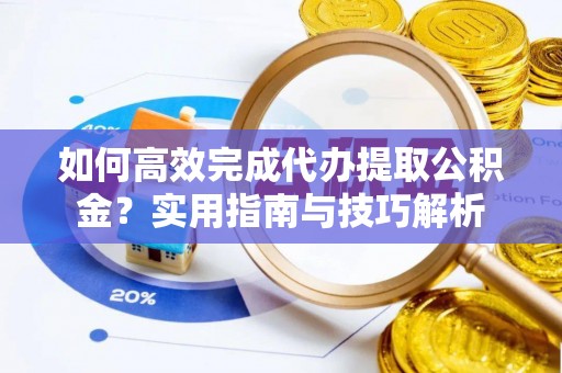 辛集如何高效完成代办提取公积金？实用指南与技巧解析