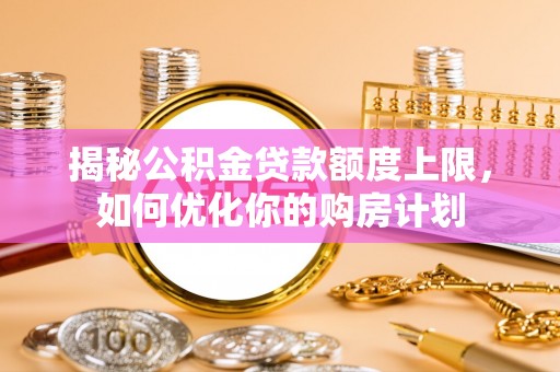 辛集揭秘公积金贷款额度上限，如何优化你的购房计划