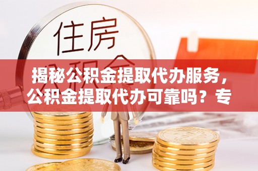 辛集揭秘公积金提取代办服务，公积金提取代办可靠吗？专业解析与实用指南