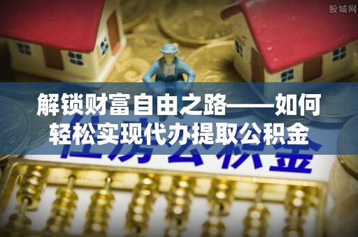 辛集解锁财富自由之路——如何轻松实现代办提取公积金