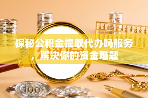 辛集探秘公积金提取代办吗服务，解决你的资金难题