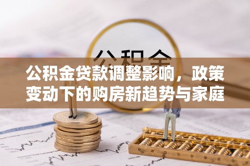 辛集公积金贷款调整影响，政策变动下的购房新趋势与家庭财务规划