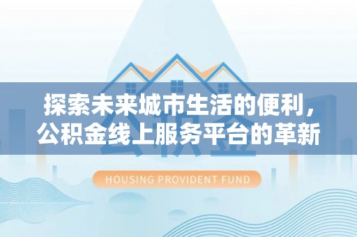 辛集探索未来城市生活的便利，公积金线上服务平台的革新与机遇